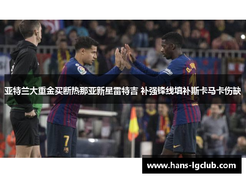 亚特兰大重金买断热那亚新星雷特吉 补强锋线填补斯卡马卡伤缺